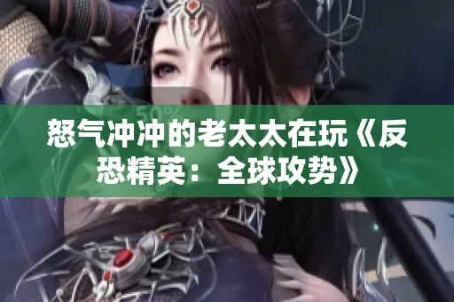 怒气冲冲的老太太在玩《反恐精英：全球攻势》