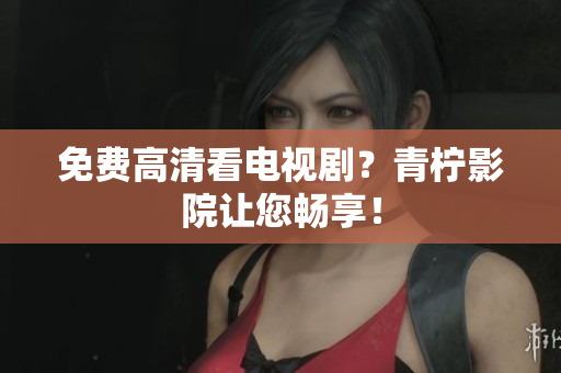 免费高清看电视剧？青柠影院让您畅享！