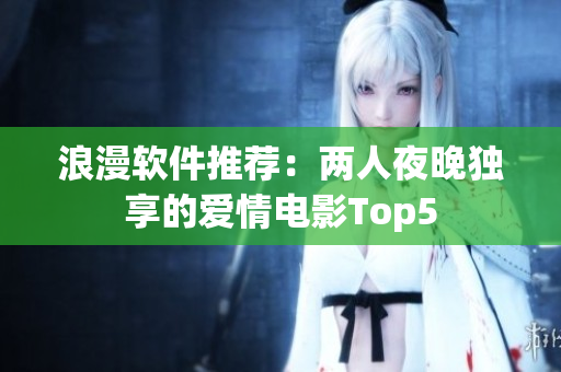 浪漫软件推荐：两人夜晚独享的爱情电影Top5