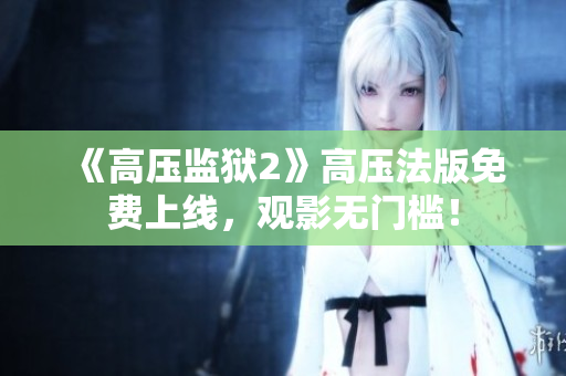 《高压监狱2》高压法版免费上线，观影无门槛！