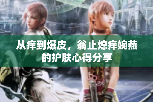 从痒到爆皮，翁止熄痒婉燕的护肤心得分享