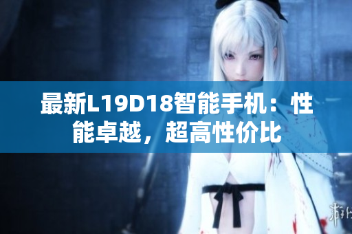 最新L19D18智能手机：性能卓越，超高性价比