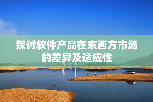 探讨软件产品在东西方市场的差异及适应性