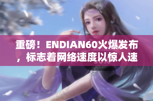 重磅！ENDIAN60火爆发布，标志着网络速度以惊人速度飙升