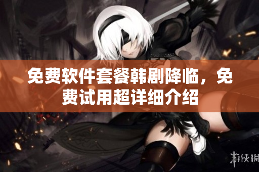 免费软件套餐韩剧降临，免费试用超详细介绍