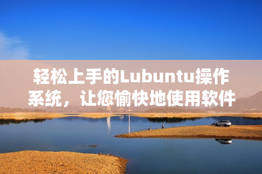 轻松上手的Lubuntu操作系统，让您愉快地使用软件