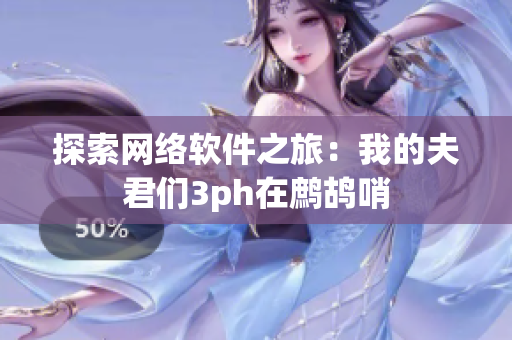 探索网络软件之旅：我的夫君们3ph在鹧鸪哨