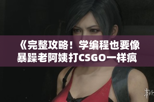 《完整攻略！学编程也要像暴躁老阿姨打CSGO一样疯狂》