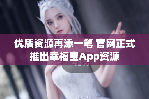 优质资源再添一笔 官网正式推出幸福宝App资源