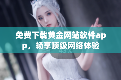免费下载黄金网站软件app，畅享顶级网络体验