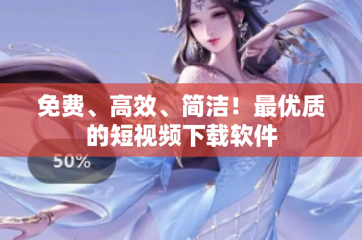 免费、高效、简洁！最优质的短视频下载软件