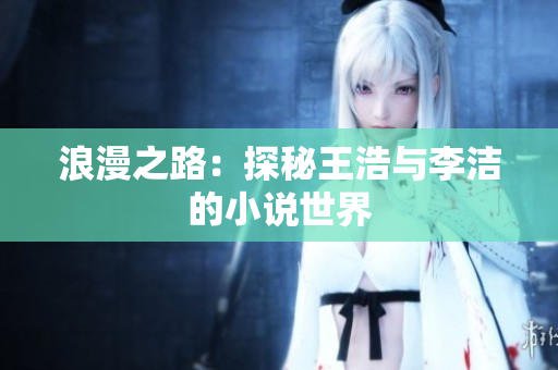 浪漫之路：探秘王浩与李洁的小说世界