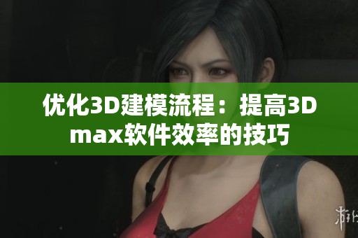 优化3D建模流程：提高3Dmax软件效率的技巧