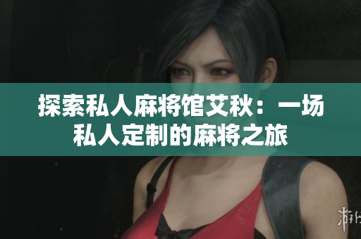 探索私人麻将馆艾秋：一场私人定制的麻将之旅