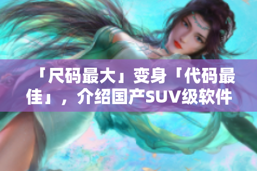 「尺码最大」变身「代码最佳」，介绍国产SUV级软件实力