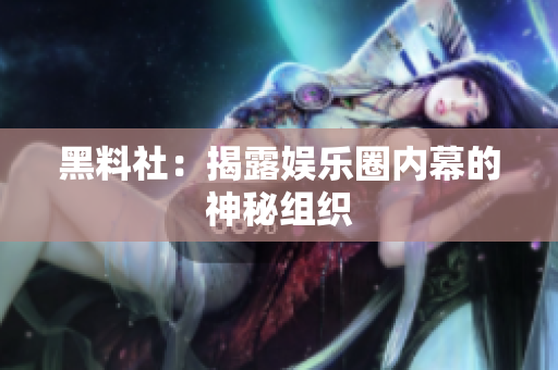 黑料社：揭露娱乐圈内幕的神秘组织