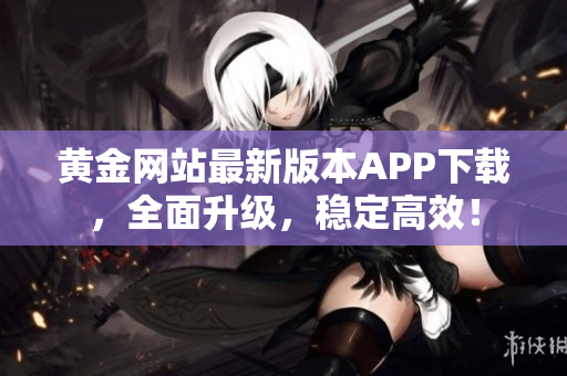黄金网站最新版本APP下载，全面升级，稳定高效！