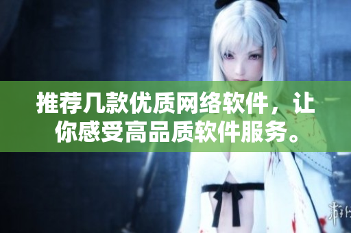 推荐几款优质网络软件，让你感受高品质软件服务。