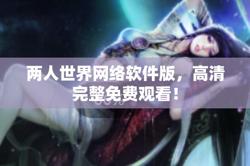 两人世界网络软件版，高清完整免费观看！