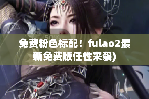 免费粉色标配！fulao2最新免费版任性来袭)