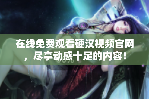 在线免费观看硬汉视频官网，尽享动感十足的内容！