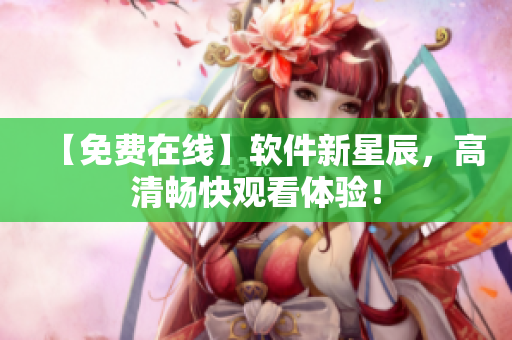 【免费在线】软件新星辰，高清畅快观看体验！