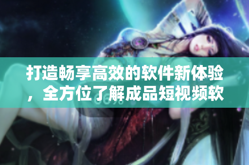 打造畅享高效的软件新体验，全方位了解成品短视频软件开发