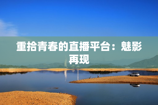 重拾青春的直播平台：魅影再现