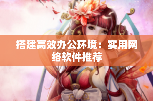 搭建高效办公环境：实用网络软件推荐