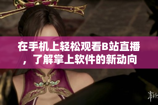 在手机上轻松观看B站直播，了解掌上软件的新动向