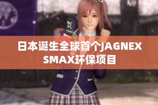 日本诞生全球首个JAGNEXSMAX环保项目