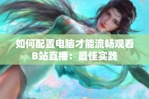 如何配置电脑才能流畅观看B站直播：最佳实践