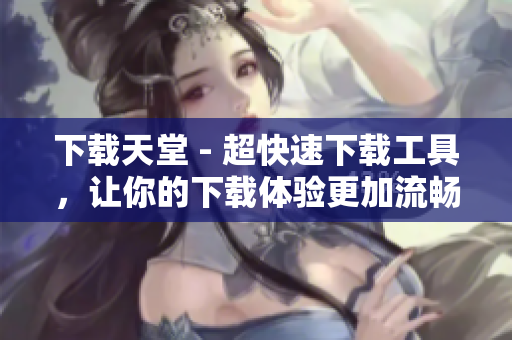 下载天堂 - 超快速下载工具，让你的下载体验更加流畅
