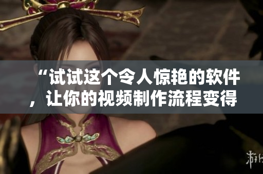 “试试这个令人惊艳的软件，让你的视频制作流程变得更高效！”