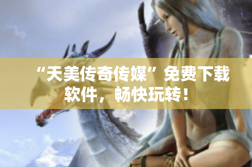 “天美传奇传媒”免费下载软件，畅快玩转！