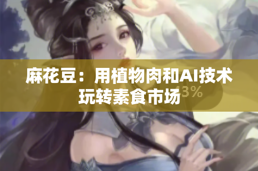 麻花豆：用植物肉和AI技术玩转素食市场