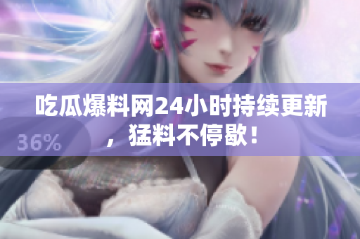 吃瓜爆料网24小时持续更新，猛料不停歇！