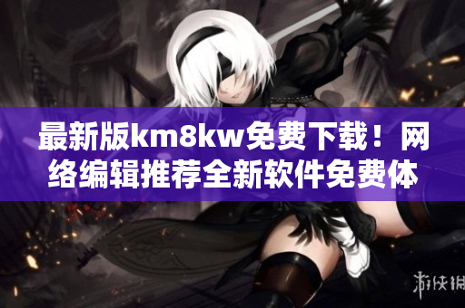 最新版km8kw免费下载！网络编辑推荐全新软件免费体验