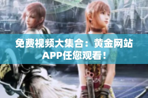 免费视频大集合：黄金网站APP任您观看！