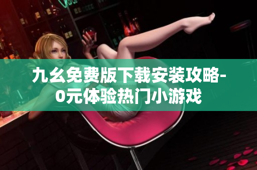 九幺免费版下载安装攻略-0元体验热门小游戏