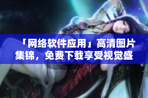 「网络软件应用」高清图片集锦，免费下载享受视觉盛宴！