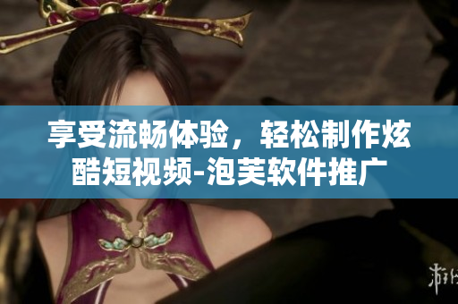 享受流畅体验，轻松制作炫酷短视频-泡芙软件推广
