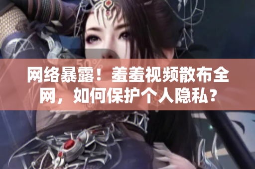 网络暴露！羞羞视频散布全网，如何保护个人隐私？