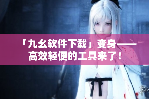 「九幺软件下载」变身——高效轻便的工具来了！