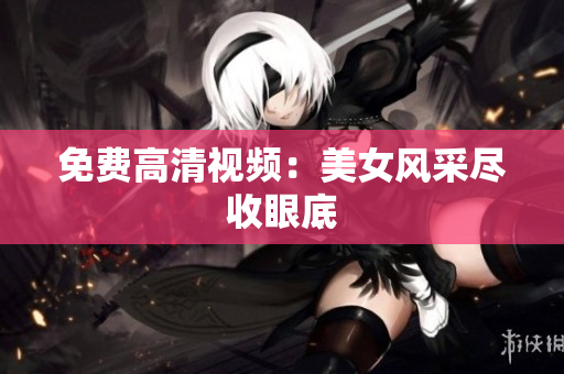 免费高清视频：美女风采尽收眼底