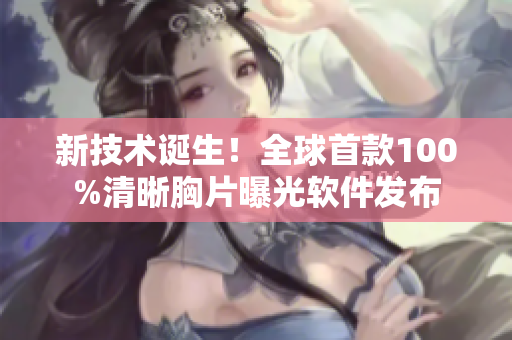 新技术诞生！全球首款100%清晰胸片曝光软件发布