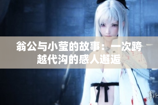 翁公与小莹的故事：一次跨越代沟的感人邂逅