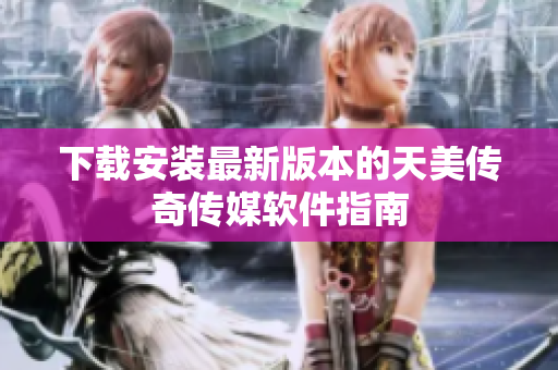 下载安装最新版本的天美传奇传媒软件指南