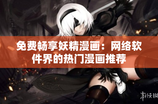 免费畅享妖精漫画：网络软件界的热门漫画推荐