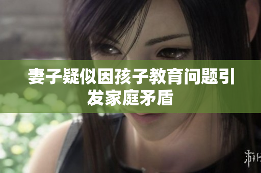 妻子疑似因孩子教育问题引发家庭矛盾